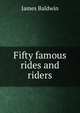 Fifty famous rides and riders, James Baldwin 