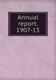 Annual report. 1907-13, 