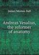Andreas Vesalius, the reformer of anatomy, James Moores Ball 
