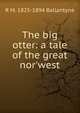 The big otter: a tale of the great nor'west, R M. 1825-1894 Ballantyne 