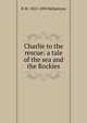 Charlie to the rescue: a tale of the sea and the Rockies, R M. 1825-1894 Ballantyne 