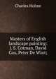 Masters of English landscape painting: J. S. Cotman, David Cox, Peter De Wint;, Holme, Charles, 1848-1923 