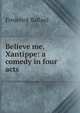 Believe me. Xantippe: a comedy in four acts, Frederick Ballard 