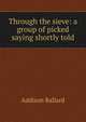 Through the sieve: a group of picked saying shortly told, Addison Ballard 