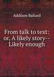 From talk to text: or, A likely story--Likely enough, Addison Ballard 