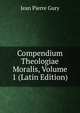 Compendium Theologiae Moralis, Volume 1 (Latin Edition), Jean Pierre Gury 