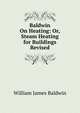 Baldwin On Heating: Or, Steam Heating for Buildings Revised, William James Baldwin 