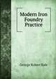 Modern Iron Foundry Practice, George Robert Bale 