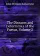 The Diseases and Deformities of the Foetus, Volume 2, John William Ballantyne 