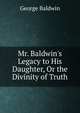 Mr. Baldwin's Legacy to His Daughter, Or the Divinity of Truth, George Baldwin 