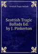 Scottish Tragic Ballads Ed. by J. Pinkerton, Scottish Tragic Ballads 