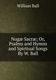 Nug? Sacr?; Or, Psalms and Hymns and Spiritual Songs By W. Ball., William Ball 