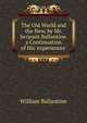 The Old World and the New, by Mr. Serjeant Ballantine. a Continuation of His 'experiences'., William Ballantine 