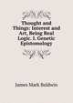 Thought and Things: Interest and Art, Being Real Logic. I. Genetic Epistomology, James Mark Baldwin 