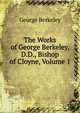 The Works of George Berkeley, D.D., Bishop of Cloyne, Volume 1, George Berkeley 