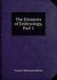 The Elements of Embryology, Part 1, Francis Maitland Balfour 