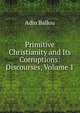Primitive Christianity and Its Corruptions: Discourses, Volume 1, Adin Ballou 