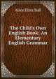 The Child's Own English Book: An Elementary English Grammar, Alice Eliza Ball 