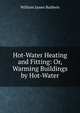 Hot-Water Heating and Fitting: Or, Warming Buildings by Hot-Water, William James Baldwin 