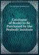 Catalogue of Books to Be Purchased by the Peabody Institute, Libr Baltimore Peabody Inst 