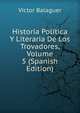 Historia Politica Y Literaria De Los Trovadores, Volume 5 (Spanish Edition), Victor Balaguer 
