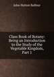 Class Book of Botany: Being an Introduction to the Study of the Vegetable Kingdom, Part 1, John Hutton Balfour 