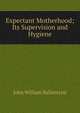 Expectant Motherhood; Its Supervision and Hygiene, John William Ballantyne 