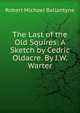 The Last of the Old Squires: A Sketch by Cedric Oldacre. By J.W. Warter, Robert Michael Ballantyne 