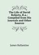 The Life of David Roberts, R.a.: Compiled from His Journals and Other Sources, James Ballantine 