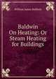 Baldwin On Heating: Or Steam Heating for Buildings, William James Baldwin 
