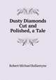 Dusty Diamonds Cut and Polished, a Tale, Robert Michael Ballantyne 