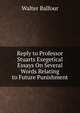 Reply to Professor Stuarts Exegetical Essays On Several Words Relating to Future Punishment, Walter Balfour 