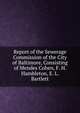 Report of the Sewerage Commission of the City of Baltimore, Consisting of Mendes Cohen, F. H. Hambleton, E. L. Bartlett, 