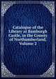 Catalogue of the Library at Bamburgh Castle, in the County of Northumberland, Volume 2, 