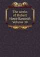 The works of Hubert Howe Bancroft Volume 38, 