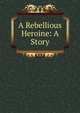 A Rebellious Heroine: A Story, 