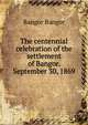 The centennial celebration of the settlement of Bangor. September 30, 1869, Bangor Bangor 
