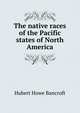The native races of the Pacific states of North America, Bancroft, Hubert Howe, 1832-1918 