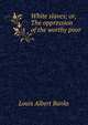 White slaves; or, The oppression of the worthy poor., Louis Albert Banks 