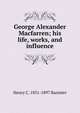 George Alexander Macfarren; his life, works, and influence, Henry C. 1831-1897 Banister 