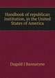 Handbook of republican institution, in the United States of America, Dugald J Bannatyne 