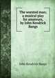 The worsted man; a musical play for amateurs, by John Kendrick Bangs, John Kendrick Bangs 