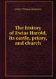 The history of Ewias Harold, its castle, priory, and church, Arthur Thomas Bannister 
