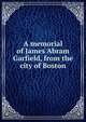 A memorial of James Abram Garfield, from the city of Boston, 