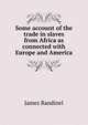Some account of the trade in slaves from Africa as connected with Europe and America, James Bandinel 