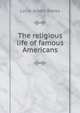 The religious life of famous Americans, Louis Albert Banks 