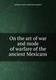On the art of war and mode of warfare of the ancient Mexicans, Adolph Francis Alphonse Bandelier 
