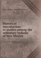 Historical introduction to studies among the sedentary Indians of New Mexico, Adolph Francis Alphonse Bandelier 