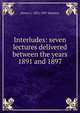 Interludes: seven lectures delivered between the years 1891 and 1897, Henry C. 1831-1897 Banister 