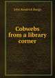 Cobwebs from a library corner, John Kendrick Bangs 